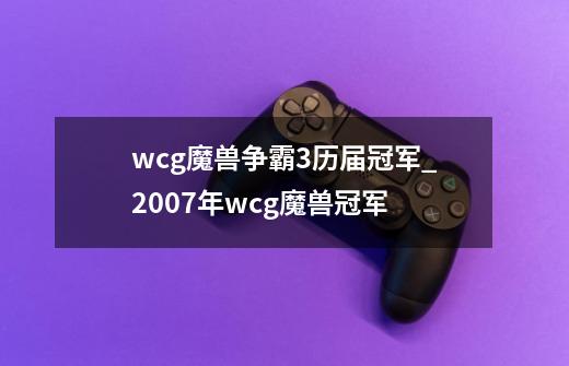 wcg魔兽争霸3历届冠军_2007年wcg魔兽冠军-第1张-游戏资讯-龙启网络