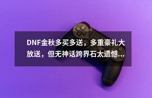 DNF金秋多买多送,多重豪礼大放送,但无神话跨界石太遗憾 !如何评价?,dnf管家豪礼大派送-第1张-游戏资讯-龙启网络