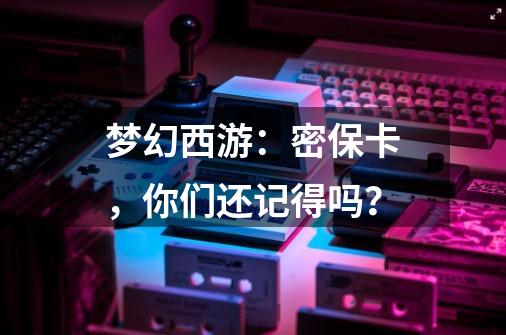 梦幻西游:密保卡,你们还记得吗?-第1张-游戏资讯-龙启网络