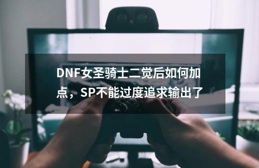 DNF女圣骑士二觉后如何加点,SP不能过度追求输出了-第1张-游戏资讯-龙启网络