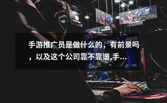 手游推广员是做什么的,有前景吗,以及这个公司靠不靠谱,手游运营专员是做什么的-第1张-游戏资讯-龙启网络
