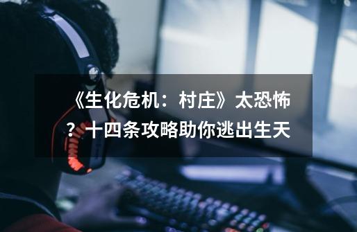《生化危机:村庄》太恐怖?十四条攻略助你逃出生天-第1张-游戏资讯-龙启网络