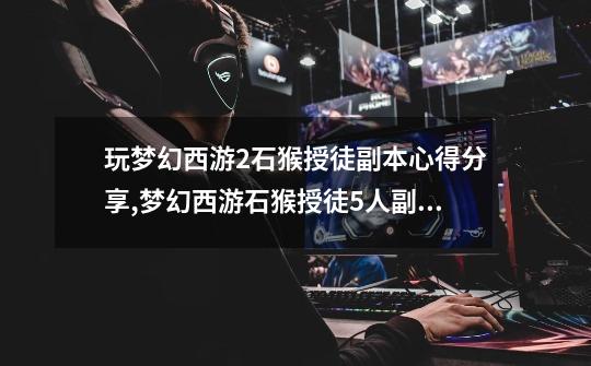 玩梦幻西游2石猴授徒副本心得分享,梦幻西游石猴授徒5人副本攻略-第1张-游戏资讯-龙启网络
