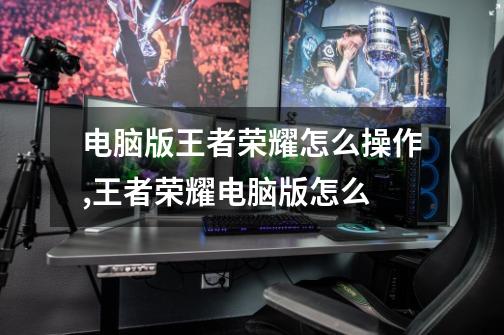 电脑版王者荣耀怎么操作,王者荣耀电脑版怎么-第1张-游戏资讯-龙启网络
