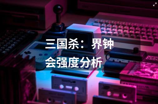三国杀：界钟会强度分析-第1张-游戏资讯-龙启网络