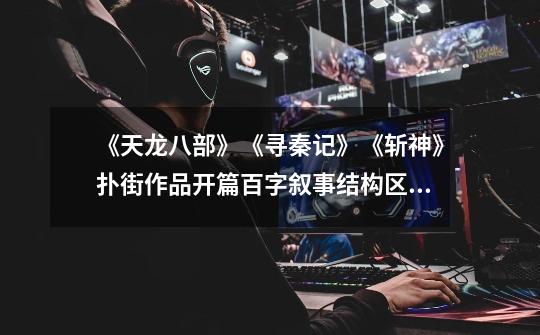 《天龙八部》《寻秦记》《斩神》扑街作品开篇百字叙事结构区别-第1张-游戏资讯-龙启网络