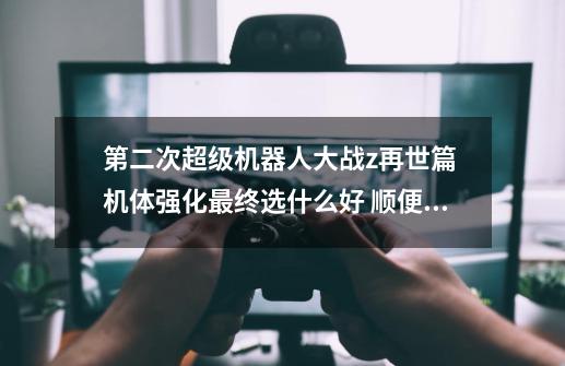 第二次超级机器人大战z再世篇 机体强化最终选什么好 顺便问问ct补正和照表值是什么,第二次超级机器人大战z再世篇完全汉化版-第1张-游戏资讯-龙启网络