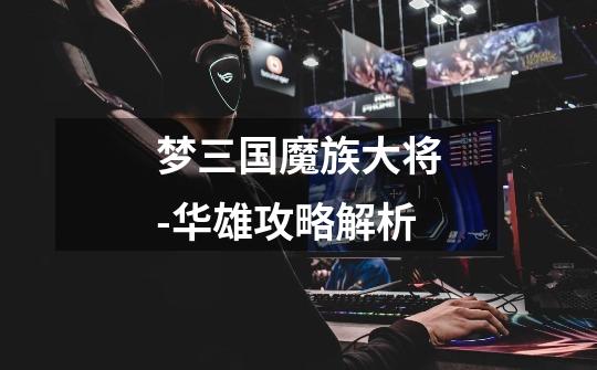 梦三国魔族大将-华雄攻略解析-第1张-游戏资讯-龙启网络