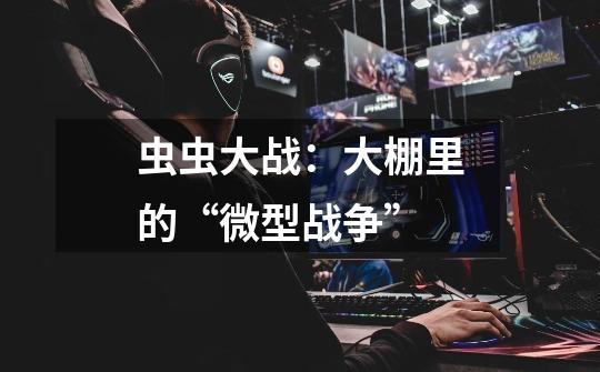 虫虫大战:大棚里的“微型战争”-第1张-游戏资讯-龙启网络