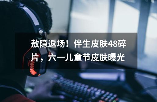敖隐返场!伴生皮肤48碎片,六一儿童节皮肤曝光-第1张-游戏资讯-龙启网络
