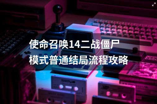 使命召唤14二战僵尸模式普通结局流程攻略-第1张-游戏资讯-龙启网络