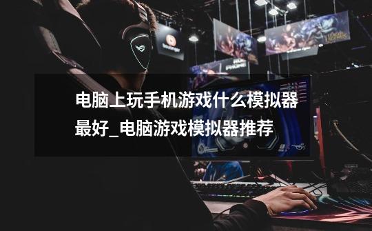 电脑上玩手机游戏什么模拟器最好_电脑游戏模拟器推荐-第1张-游戏资讯-龙启网络
