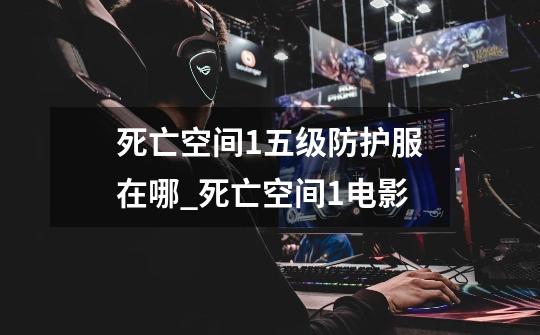 死亡空间1五级防护服在哪_死亡空间1电影-第1张-游戏资讯-龙启网络