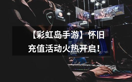 【彩虹岛手游】怀旧充值活动火热开启!-第1张-游戏资讯-龙启网络