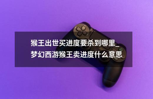 猴王出世买进度要杀到哪里_梦幻西游猴王卖进度什么意思-第1张-游戏资讯-龙启网络