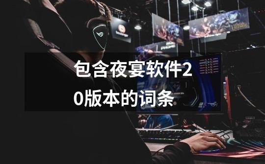 包含夜宴软件20版本的词条-第1张-游戏资讯-龙启网络