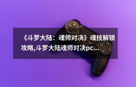 《斗罗大陆:魂师对决》魂技解锁攻略,斗罗大陆魂师对决pc端-第1张-游戏资讯-龙启网络