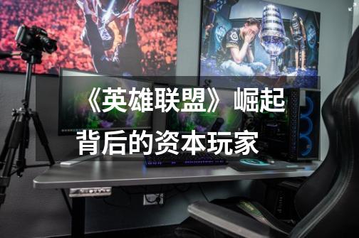 《英雄联盟》崛起背后的资本玩家-第1张-游戏资讯-龙启网络