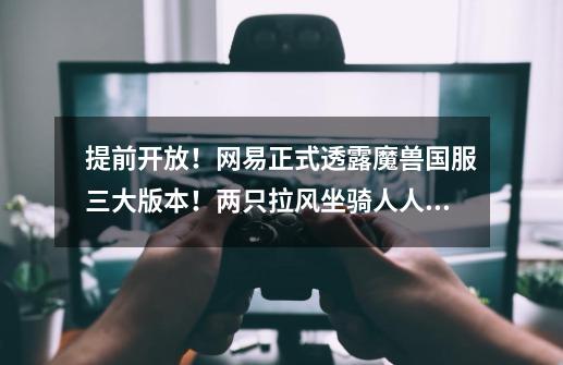 提前开放!网易正式透露魔兽国服三大版本!两只拉风坐骑人人可得-第1张-游戏资讯-龙启网络