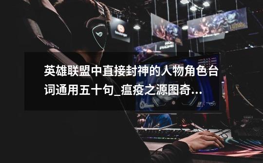 英雄联盟中直接封神的人物角色台词通用五十句_瘟疫之源图奇台词-第1张-游戏资讯-龙启网络