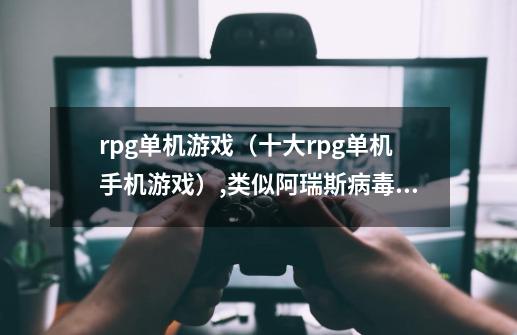 rpg单机游戏(十大rpg单机手机游戏),类似阿瑞斯病毒的单机游戏-第1张-游戏资讯-龙启网络