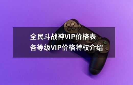 全民斗战神VIP价格表 各等级VIP价格特权介绍-第1张-游戏资讯-龙启网络