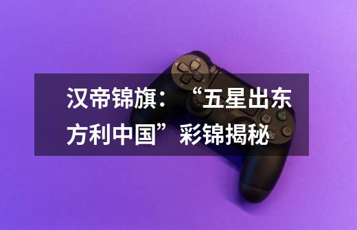 汉帝锦旗:“五星出东方利中国”彩锦揭秘-第1张-游戏资讯-龙启网络