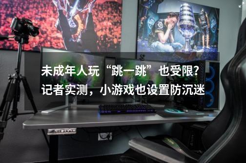 未成年人玩“跳一跳”也受限?记者实测,小游戏也设置防沉迷-第1张-游戏资讯-龙启网络