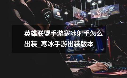 英雄联盟手游寒冰射手怎么出装_寒冰手游出装版本-第1张-游戏资讯-龙启网络