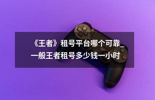 《王者》租号平台哪个可靠?_一般王者租号多少钱一小时-第1张-游戏资讯-龙启网络