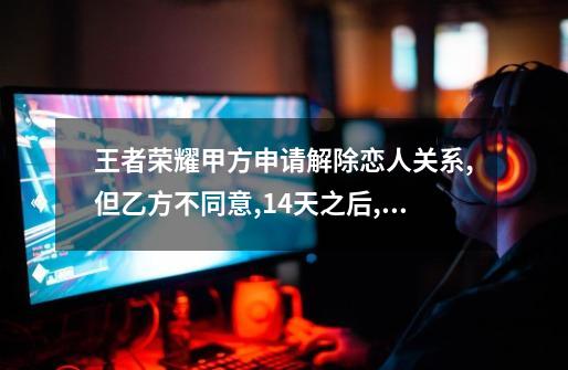 王者荣耀甲方申请解除恋人关系,但乙方不同意,14天之后,一方没有再次申请解除,那他们还是恋人关系吗?,王者荣耀情侣申请没同意会过期吗-第1张-游戏资讯-龙启网络