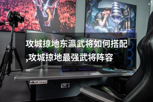 攻城掠地东瀛武将如何搭配,攻城掠地最强武将阵容-第1张-游戏资讯-龙启网络