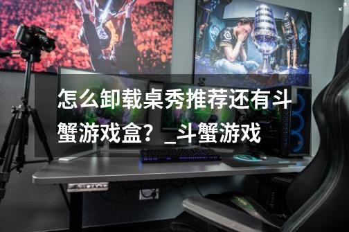 怎么卸载桌秀推荐还有斗蟹游戏盒?_斗蟹游戏-第1张-游戏资讯-龙启网络