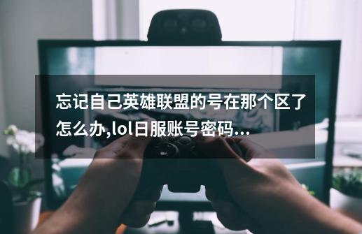 忘记自己英雄联盟的号在那个区了怎么办,lol日服账号密码忘了-第1张-游戏资讯-龙启网络
