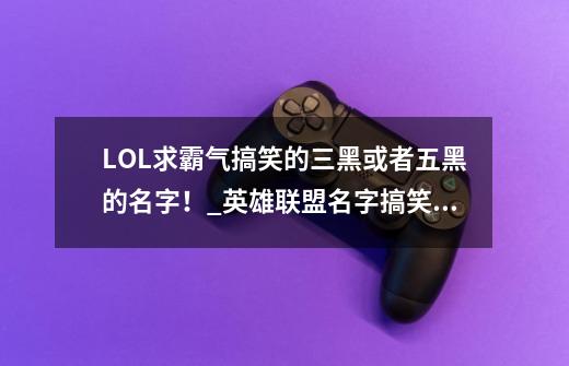 LOL.求霸气搞笑的三黑或者五黑的名字!_英雄联盟名字搞笑幽默-第1张-游戏资讯-龙启网络