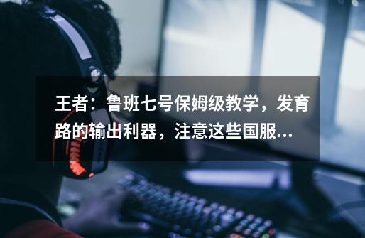 王者：鲁班七号保姆级教学，发育路的输出利器，注意这些国服技巧-第1张-游戏资讯-龙启网络