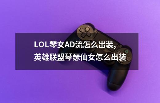 LOL琴女AD流怎么出装,英雄联盟琴瑟仙女怎么出装-第1张-游戏资讯-龙启网络