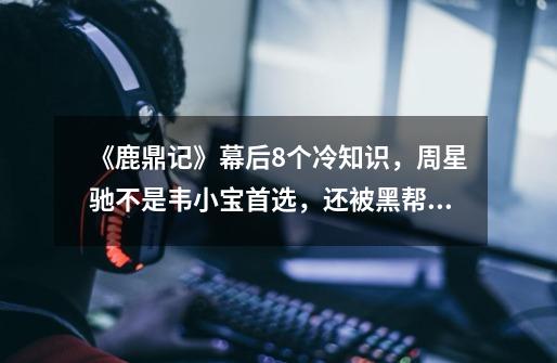 《鹿鼎记》幕后8个冷知识,周星驰不是韦小宝首选,还被黑帮恐吓-第1张-游戏资讯-龙启网络