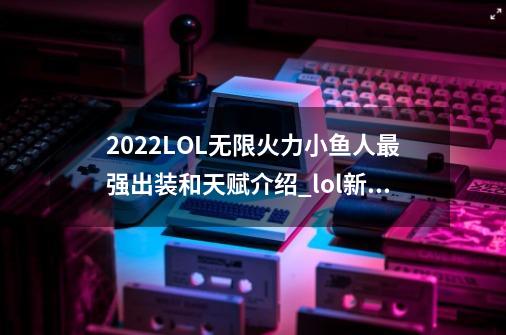 2022LOL无限火力小鱼人最强出装和天赋介绍_lol新版小鱼人出装-第1张-游戏资讯-龙启网络