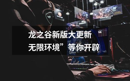 龙之谷新版大更新 “无限环境”等你开辟-第1张-游戏资讯-龙启网络