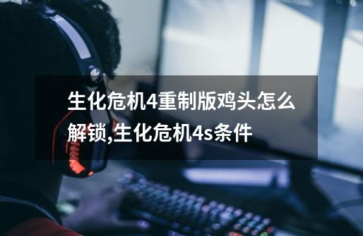 生化危机4重制版鸡头怎么解锁,生化危机4s+条件-第1张-游戏资讯-龙启网络