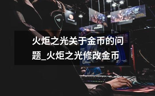火炬之光关于金币的问题_火炬之光修改金币-第1张-游戏资讯-龙启网络