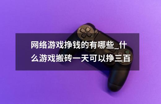网络游戏挣钱的有哪些_什么游戏搬砖一天可以挣三百-第1张-游戏资讯-龙启网络