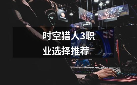 时空猎人3职业选择推荐-第1张-游戏资讯-龙启网络