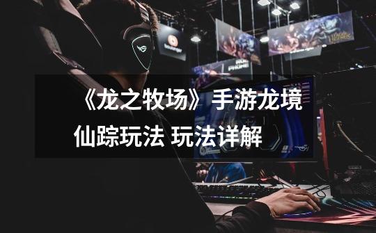 《龙之牧场》手游龙境仙踪玩法 玩法详解-第1张-游戏资讯-龙启网络