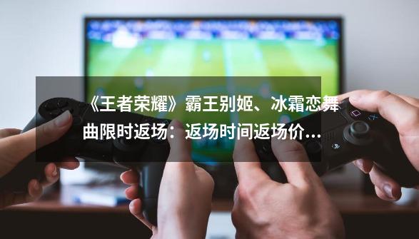 《王者荣耀》霸王别姬、冰霜恋舞曲限时返场:返场时间返场价格介绍-第1张-游戏资讯-龙启网络