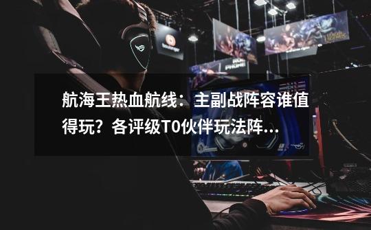 航海王热血航线:主副战阵容谁值得玩?各评级T0伙伴玩法阵容推荐-第1张-游戏资讯-龙启网络