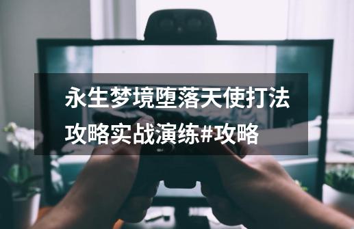 永生梦境堕落天使打法攻略+实战演练#攻略-第1张-游戏资讯-龙启网络