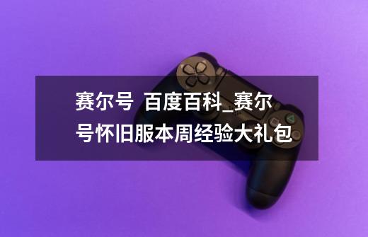 赛尔号 百度百科_赛尔号怀旧服本周经验大礼包-第1张-游戏资讯-龙启网络