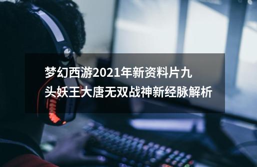 梦幻西游2021年新资料片九头妖王大唐无双战神新经脉解析-第1张-游戏资讯-龙启网络